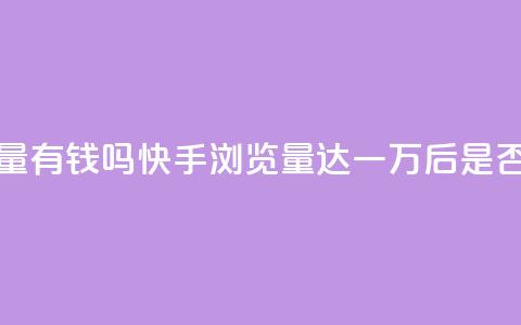 快手一万浏览量有钱吗 - 快手浏览量达一万后，是否能获利？~  第1张