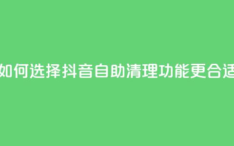 如何选择抖音自助清理功能更合适  第1张 如何选择抖音自助清理功能更合适  第1张