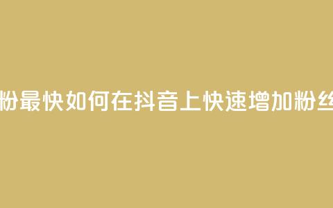 抖音怎么做才能涨粉最快 - 如何在抖音上快速增加粉丝的有效方法~  第1张 抖音怎么做才能涨粉最快 - 如何在抖音上快速增加粉丝的有效方法~  第1张