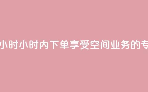 空间业务下单24小时 - 24小时内下单，享受空间业务的专属优惠！!  第1张