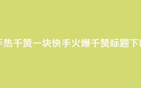 快手热.1千赞一块(快手火爆1千赞标题)  第1张 快手热.1千赞一块(快手火爆1千赞标题)  第1张