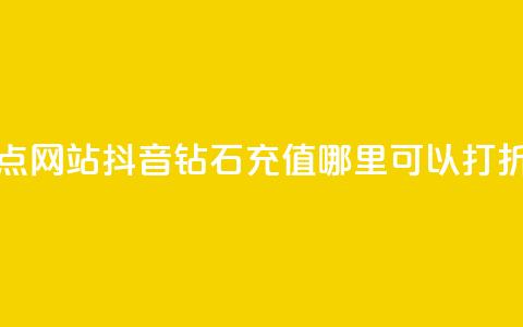 抖音播点网站 - 抖音钻石充值哪里可以打折  第1张 抖音播点网站 - 抖音钻石充值哪里可以打折  第1张