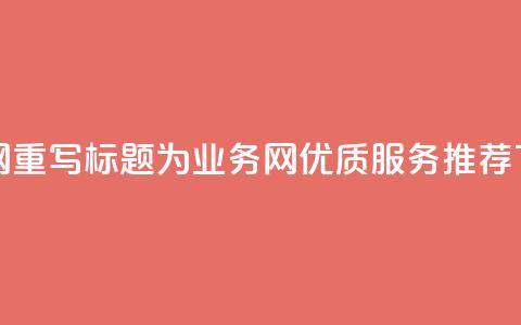 qq业务网 - 重写标题为:QQ业务网优质服务推荐!  第1张 qq业务网 - 重写标题为:QQ业务网优质服务推荐!  第1张