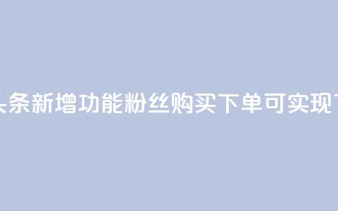 今日头条新增功能，粉丝购买下单可实现  第1张