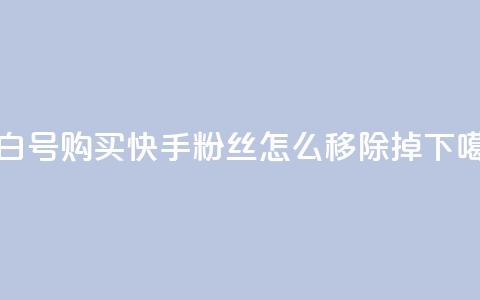 DY小白号购买 - 快手粉丝怎么移除掉  第1张 DY小白号购买 - 快手粉丝怎么移除掉  第1张