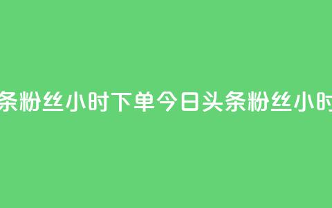 今日头条粉丝24小时下单(今日头条粉丝24小时内抢购)  第1张 今日头条粉丝24小时下单(今日头条粉丝24小时内抢购)  第1张
