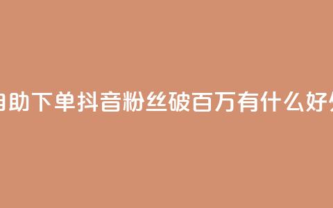 爱Q技术自助下单 - 抖音粉丝破百万有什么好处  第1张 爱Q技术自助下单 - 抖音粉丝破百万有什么好处  第1张