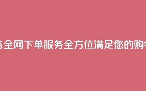 全网下单业务 - 全网下单服务-全方位满足您的购物需求~  第1张 全网下单业务 - 全网下单服务-全方位满足您的购物需求~  第1张