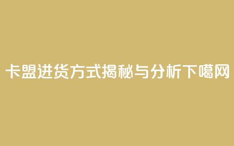 卡盟进货方式揭秘与分析  第1张 卡盟进货方式揭秘与分析  第1张