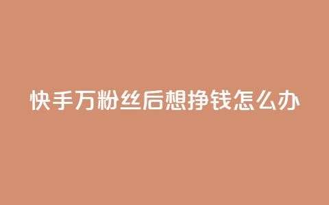 快手1万粉丝后想挣钱怎么办 - 如何在快手1W粉丝后实现赚钱?!  第1张 快手1万粉丝后想挣钱怎么办 - 如何在快手1W粉丝后实现赚钱?!  第1张