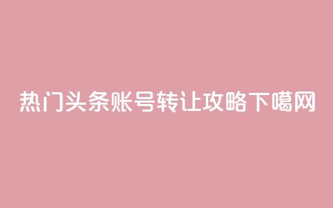 热门头条账号转让攻略  第1张 热门头条账号转让攻略  第1张