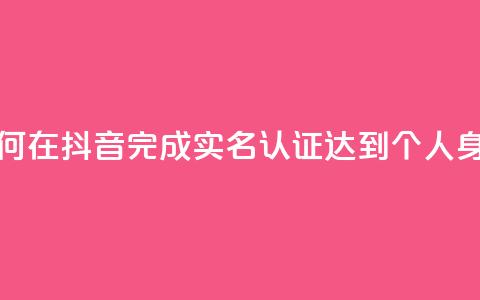 抖音怎么实名认证 - 如何在抖音完成实名认证?达到个人身份验证的步骤!  第1张 抖音怎么实名认证 - 如何在抖音完成实名认证?达到个人身份验证的步骤!  第1张