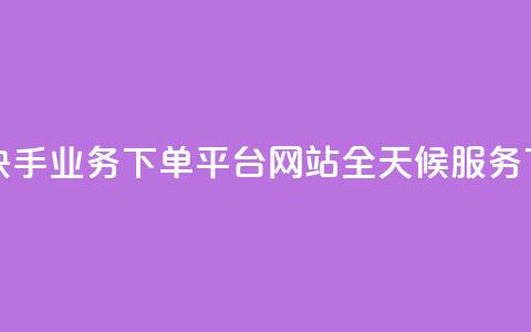 24小时快手业务下单平台网站-全天候服务  第1张 24小时快手业务下单平台网站-全天候服务  第1张