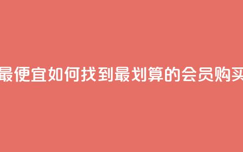 qq会员哪里买最便宜 - 如何找到最划算的QQ会员购买渠道!  第1张 qq会员哪里买最便宜 - 如何找到最划算的QQ会员购买渠道!  第1张