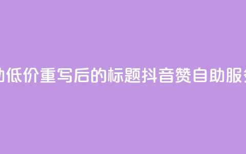 抖音赞自助低价(重写后的标题:抖音赞自助服务低价推荐)  第1张 抖音赞自助低价(重写后的标题:抖音赞自助服务低价推荐)  第1张