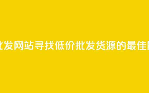 最便宜的货源批发网站 - 寻找低价批发货源的最佳网站推荐!  第1张 最便宜的货源批发网站 - 寻找低价批发货源的最佳网站推荐!  第1张