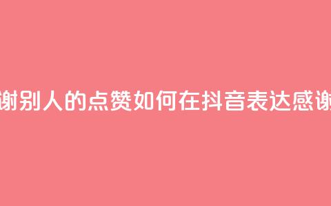 抖音怎么谢谢别人的点赞 - 如何在抖音表达感谢点赞~  第1张 抖音怎么谢谢别人的点赞 - 如何在抖音表达感谢点赞~  第1张