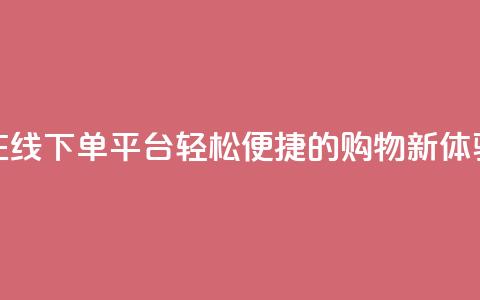 在线下单平台:轻松便捷的购物新体验  第1张 在线下单平台:轻松便捷的购物新体验  第1张