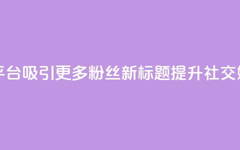 原标题：如何利用社交媒体平台吸引更多粉丝新标题：提升社交媒体平台粉丝吸引力  第1张