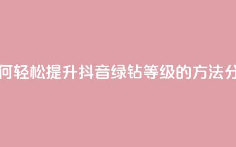 刷绿钻 - 如何轻松提升抖音绿钻等级的方法分享~  第1张 刷绿钻 - 如何轻松提升抖音绿钻等级的方法分享~  第1张