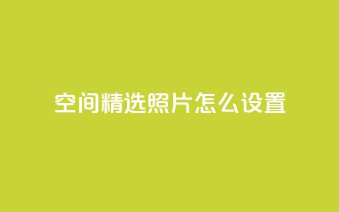 QQ空间精选照片怎么设置 - 如何优化QQ空间照片展示效果!  第1张