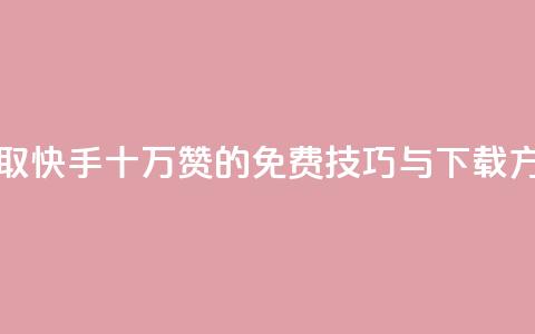 获取快手十万赞的免费技巧与下载方法  第1张 获取快手十万赞的免费技巧与下载方法  第1张