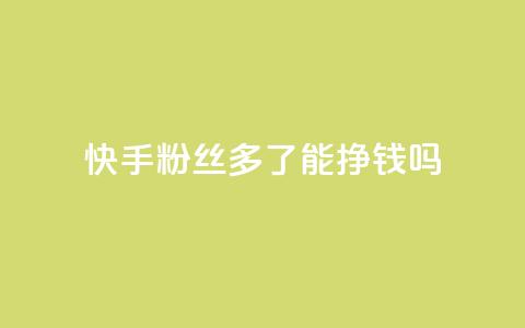 快手粉丝多了能挣钱吗 - 快手粉丝增加后如何实现盈利!  第1张 快手粉丝多了能挣钱吗 - 快手粉丝增加后如何实现盈利!  第1张