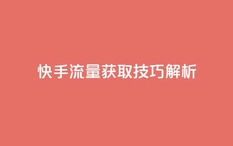 快手流量获取技巧解析  第1张 快手流量获取技巧解析  第1张