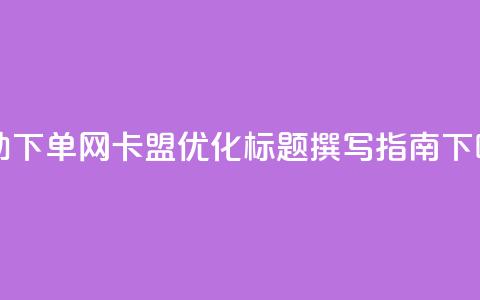 自助下单网卡盟SEO优化标题撰写指南  第1张 自助下单网卡盟SEO优化标题撰写指南  第1张