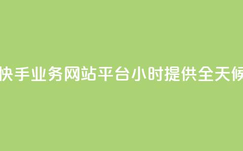 快手业务网站平台24小时 - 提供全天候的快手业务服务!  第1张 快手业务网站平台24小时 - 提供全天候的快手业务服务!  第1张
