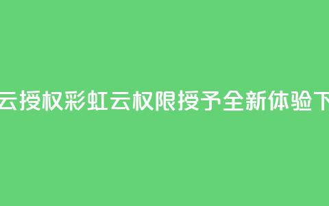 彩虹云授权 - 彩虹云权限授予全新体验~  第1张 彩虹云授权 - 彩虹云权限授予全新体验~  第1张