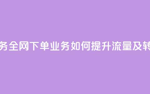 全网下单业务 - 全网下单业务如何提升流量及转化率!  第1张 全网下单业务 - 全网下单业务如何提升流量及转化率!  第1张