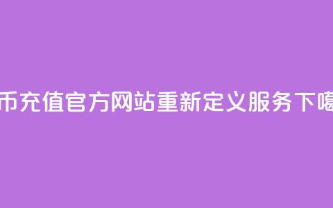 抖币充值官方网站重新定义服务  第1张 抖币充值官方网站重新定义服务  第1张