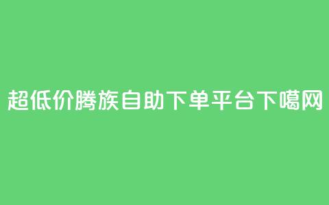超低价腾族自助下单平台  第1张 超低价腾族自助下单平台  第1张