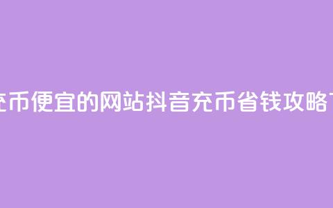抖音充币便宜的网站 - 抖音充币省钱攻略!  第1张 抖音充币便宜的网站 - 抖音充币省钱攻略!  第1张