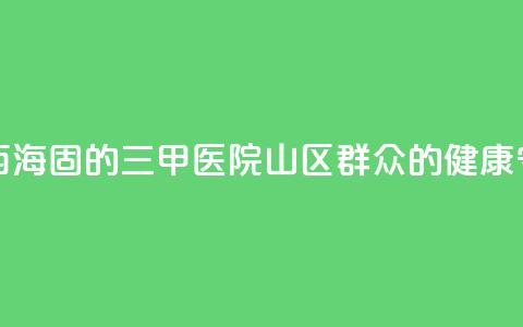 扎根西海固的三甲医院:山区群众的健康守护神  第1张 扎根西海固的三甲医院:山区群众的健康守护神  第1张