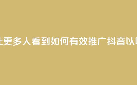 抖音怎样推广才能让更多人看到 - 如何有效推广抖音以吸引更多观众!  第1张 抖音怎样推广才能让更多人看到 - 如何有效推广抖音以吸引更多观众!  第1张
