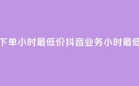 抖音业务下单24小时最低价(抖音业务24小时最低价)  第1张 抖音业务下单24小时最低价(抖音业务24小时最低价)  第1张