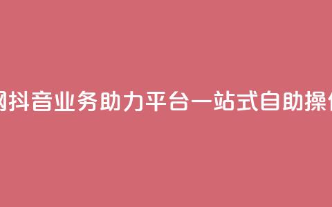 抖音业务自助网 - 抖音业务助力平台，一站式自助操作全搞定！~  第1张