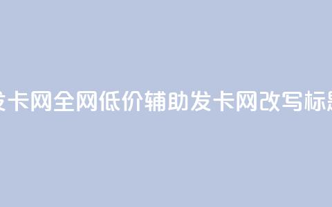全网低价辅助发卡网(全网低价辅助发卡网改写标题提升搜索曝光)  第1张 全网低价辅助发卡网(全网低价辅助发卡网改写标题提升搜索曝光)  第1张