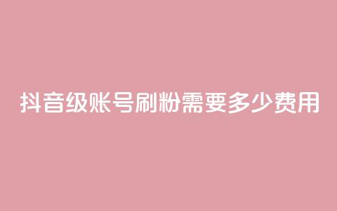 抖音60级账号刷粉需要多少费用  第1张 抖音60级账号刷粉需要多少费用  第1张