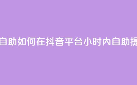 抖音平台24小时自助 - 如何在抖音平台24小时内自助提升排名?!  第1张 抖音平台24小时自助 - 如何在抖音平台24小时内自助提升排名?!  第1张