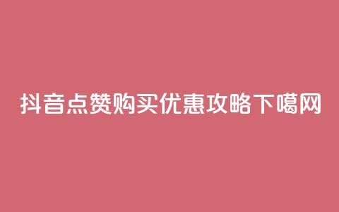 抖音点赞购买优惠攻略  第1张 抖音点赞购买优惠攻略  第1张