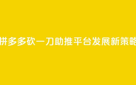 拼多多砍一刀助推平台发展新策略  第1张 拼多多砍一刀助推平台发展新策略  第1张