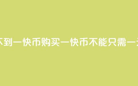一元买不到一快币(购买一快币不能只需一元)  第1张 一元买不到一快币(购买一快币不能只需一元)  第1张