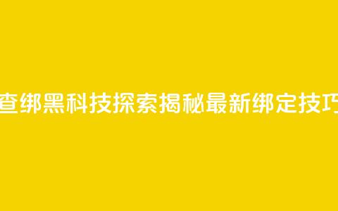 qq黑科技 查绑(QQ黑科技探索:揭秘最新绑定技巧)  第1张 qq黑科技 查绑(QQ黑科技探索:揭秘最新绑定技巧)  第1张