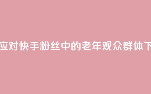 如何应对快手粉丝中的老年观众群体  第1张 如何应对快手粉丝中的老年观众群体  第1张