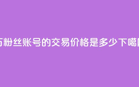 30万粉丝账号的交易价格是多少?  第1张 30万粉丝账号的交易价格是多少?  第1张