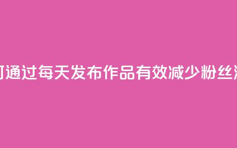 如何通过每天发布作品有效减少粉丝流失  第1张 如何通过每天发布作品有效减少粉丝流失  第1张
