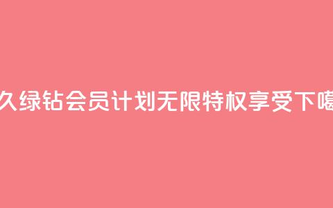 永久绿钻会员计划-无限特权享受  第1张 永久绿钻会员计划-无限特权享受  第1张